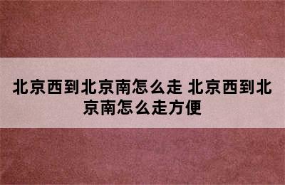 北京西到北京南怎么走 北京西到北京南怎么走方便